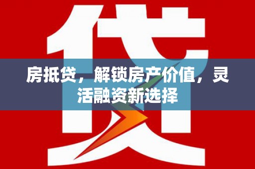 市中区房抵贷，解锁房产价值，灵活融资新选择