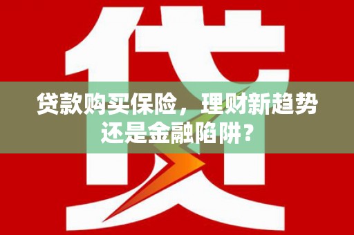 市中区贷款购买保险，理财新趋势还是金融陷阱？