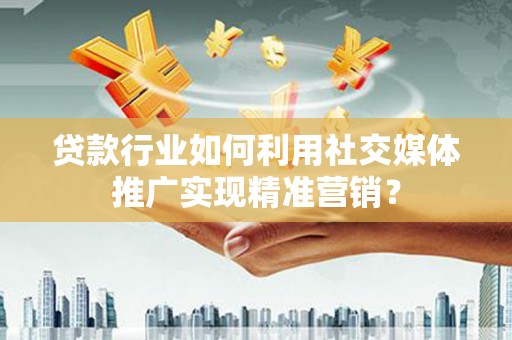 市中区贷款行业如何利用社交媒体推广实现精准营销？