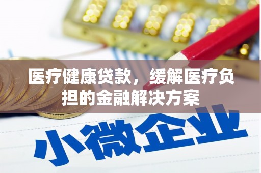 市中区医疗健康贷款，缓解医疗负担的金融解决方案