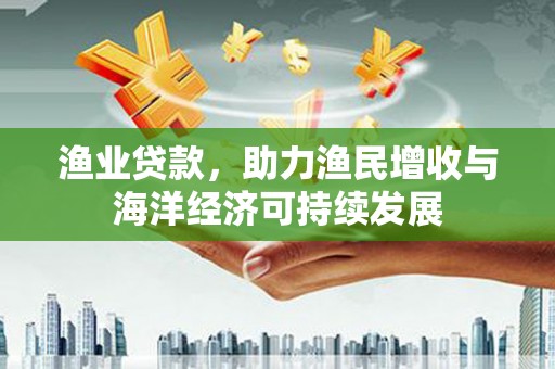 市中区渔业贷款，助力渔民增收与海洋经济可持续发展