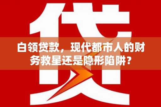 市中区白领贷款，现代都市人的财务救星还是隐形陷阱？