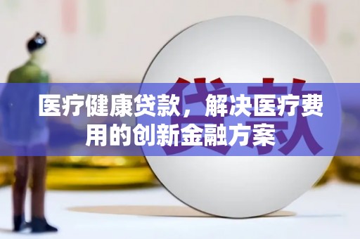 市中区医疗健康贷款，解决医疗费用的创新金融方案