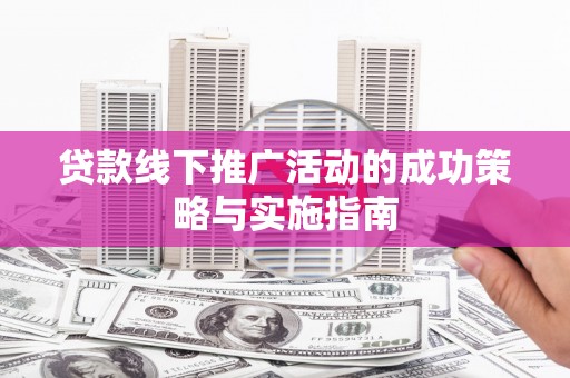 市中区贷款线下推广活动的成功策略与实施指南