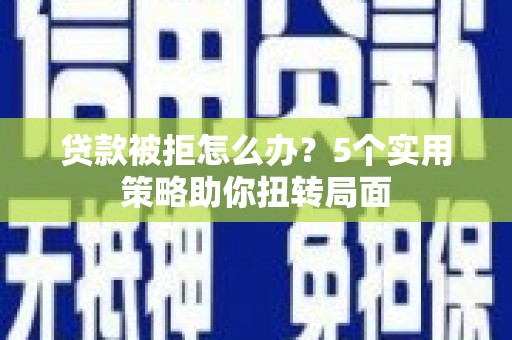 市中区贷款被拒怎么办？5个实用策略助你扭转局面