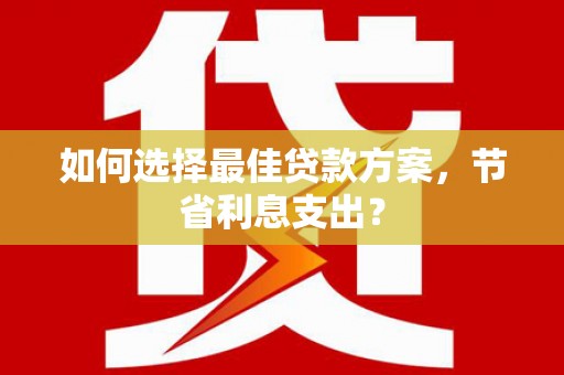 市中区如何选择最佳贷款方案，节省利息支出？