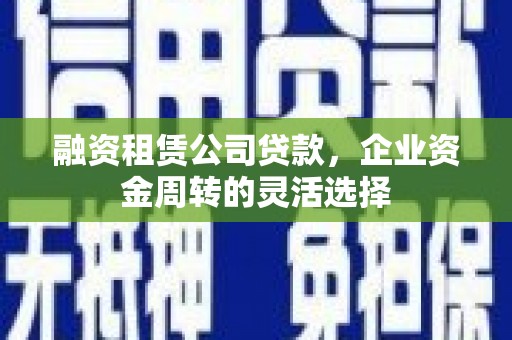 市中区融资租赁公司贷款，企业资金周转的灵活选择