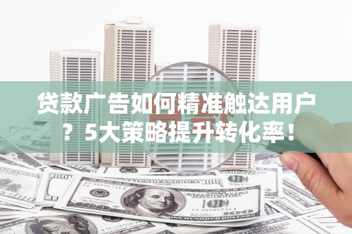 市中区贷款广告如何精准触达用户？5大策略提升转化率！