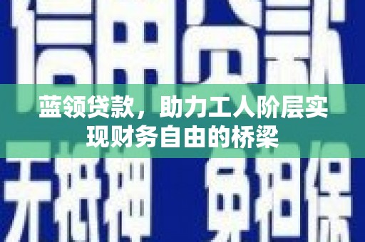 市中区蓝领贷款，助力工人阶层实现财务自由的桥梁
