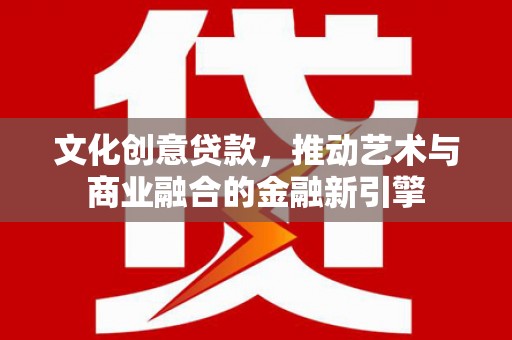 市中区文化创意贷款，推动艺术与商业融合的金融新引擎
