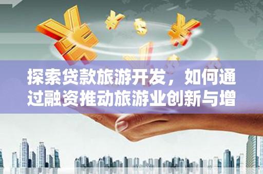 市中区探索贷款旅游开发，如何通过融资推动旅游业创新与增长