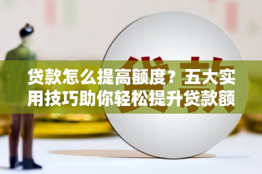 市中区贷款怎么提高额度？五大实用技巧助你轻松提升贷款额度