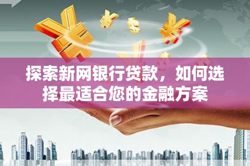 市中区探索新网银行贷款，如何选择最适合您的金融方案