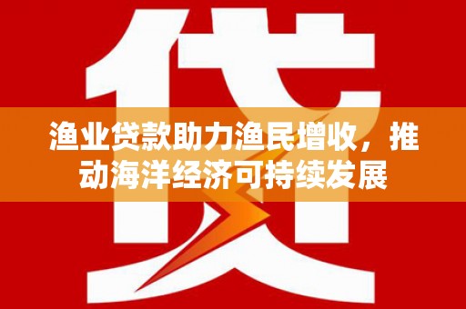 市中区渔业贷款助力渔民增收，推动海洋经济可持续发展