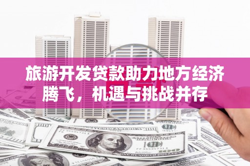 市中区旅游开发贷款助力地方经济腾飞，机遇与挑战并存