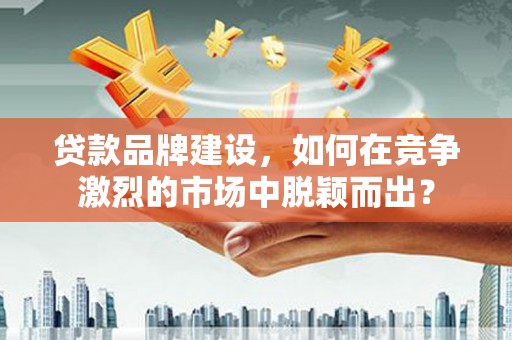 市中区贷款品牌建设，如何在竞争激烈的市场中脱颖而出？