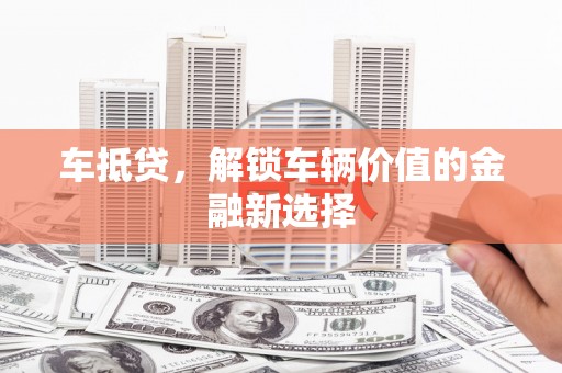 市中区车抵贷，解锁车辆价值的金融新选择