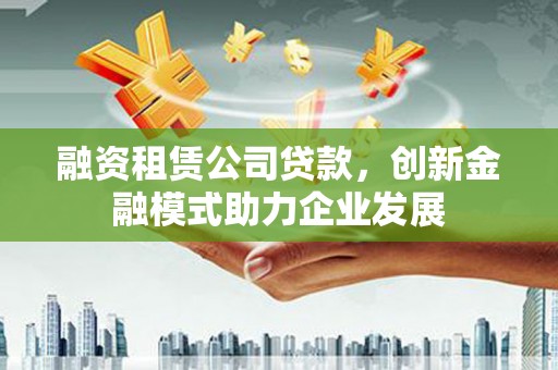 市中区融资租赁公司贷款，创新金融模式助力企业发展
