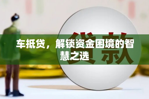 市中区车抵贷，解锁资金困境的智慧之选