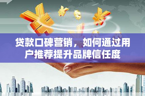 市中区贷款口碑营销，如何通过用户推荐提升品牌信任度