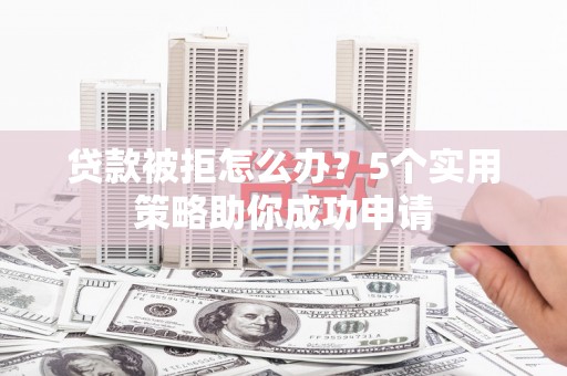 市中区贷款被拒怎么办？5个实用策略助你成功申请