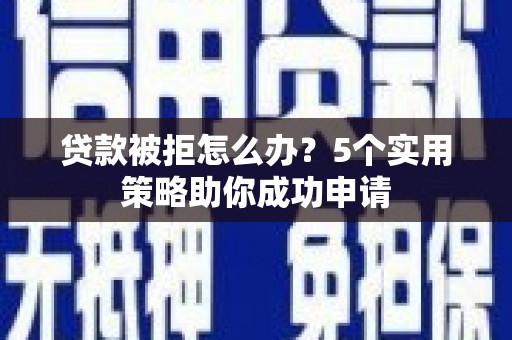 市中区贷款被拒怎么办？5个实用策略助你成功申请