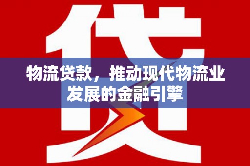 市中区物流贷款，推动现代物流业发展的金融引擎