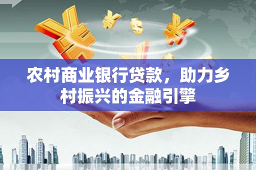 市中区农村商业银行贷款，助力乡村振兴的金融引擎
