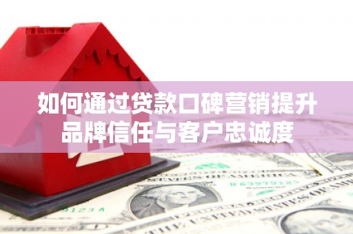 市中区如何通过贷款口碑营销提升品牌信任与客户忠诚度