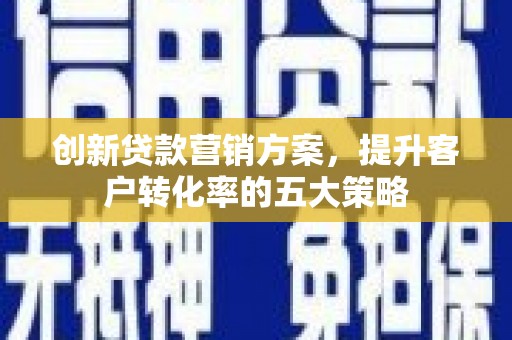 市中区创新贷款营销方案，提升客户转化率的五大策略