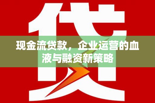 市中区现金流贷款，企业运营的血液与融资新策略