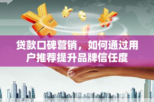市中区贷款口碑营销，如何通过用户推荐提升品牌信任度