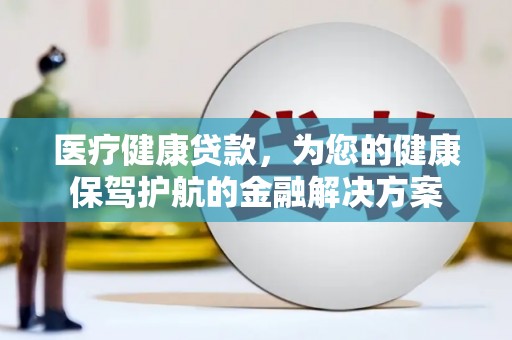 市中区医疗健康贷款，为您的健康保驾护航的金融解决方案