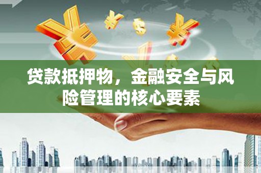 市中区贷款抵押物，金融安全与风险管理的核心要素
