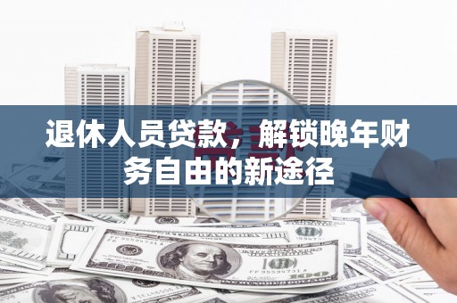 市中区退休人员贷款，解锁晚年财务自由的新途径