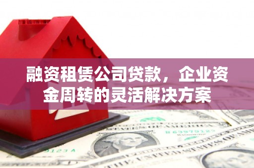 市中区融资租赁公司贷款，企业资金周转的灵活解决方案