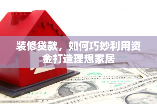 市中区装修贷款，如何巧妙利用资金打造理想家居