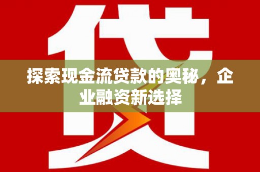 市中区探索现金流贷款的奥秘，企业融资新选择