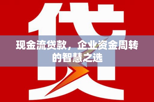 市中区现金流贷款，企业资金周转的智慧之选