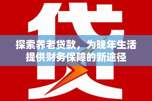 市中区探索养老贷款，为晚年生活提供财务保障的新途径