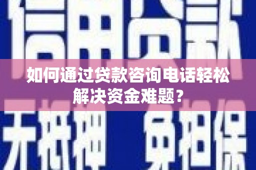 市中区如何通过贷款咨询电话轻松解决资金难题？