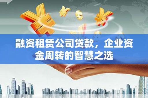 市中区融资租赁公司贷款，企业资金周转的智慧之选
