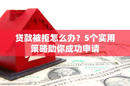 市中区贷款被拒怎么办？5个实用策略助你成功申请