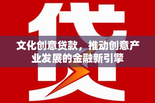 市中区文化创意贷款，推动创意产业发展的金融新引擎