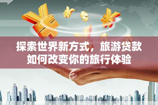 市中区探索世界新方式，旅游贷款如何改变你的旅行体验