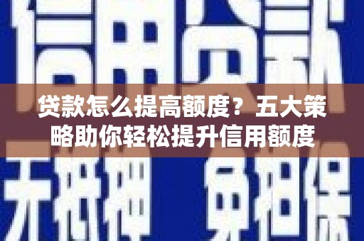 市中区贷款怎么提高额度？五大策略助你轻松提升信用额度
