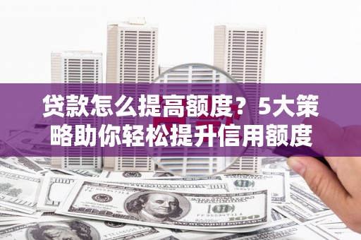 市中区贷款怎么提高额度？5大策略助你轻松提升信用额度