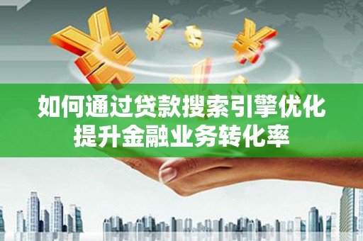 市中区如何通过贷款搜索引擎优化提升金融业务转化率