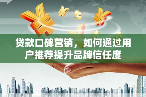 市中区贷款口碑营销，如何通过用户推荐提升品牌信任度