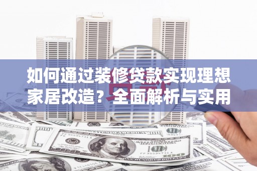 市中区如何通过装修贷款实现理想家居改造？全面解析与实用指南